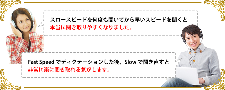 スロースピードを何度も聞いてから早いスピードを聞くと本当に聞き取りやすくなりました。Fast Speedでディクテーションした後、Slowで聞き直すと非常に楽に聞き取れる気がします。