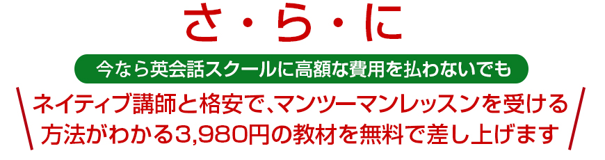 さらに今ならネイティブ講師と格安でマンツーマンレッスンを受ける方法がわかる3980円の教材を無料で差し上げます