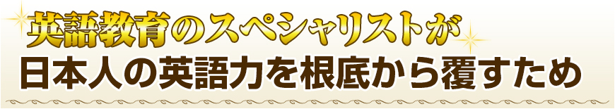 英語教育のスペシャリストが、日本人の英語力を根底から覆するため