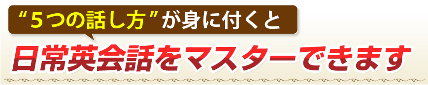 ”5つの話し方”が身に付くと、日常英会話をマスターできます