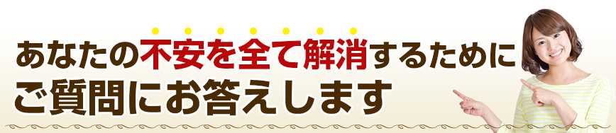 あなたの不安を全て解消するためにご質問にお答えします