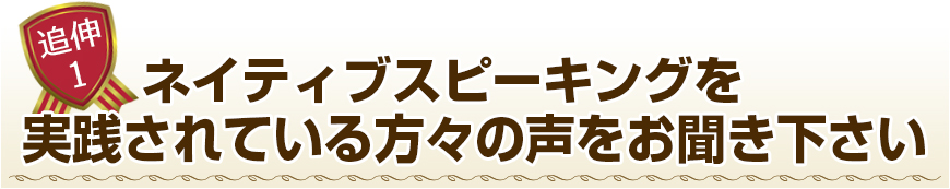 ネイティブスピーキングを実践されている方々の声をお聞きください